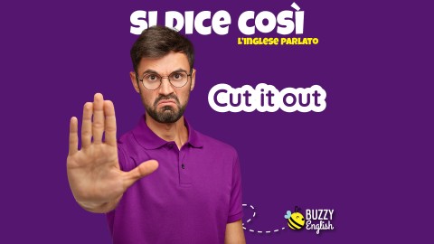 Cut it out! Dacci un taglio, smettila, falla finita